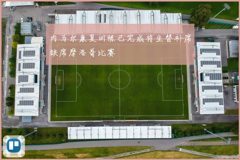 内马尔康复训练已完成将坐替补席缺席摩洛哥比赛