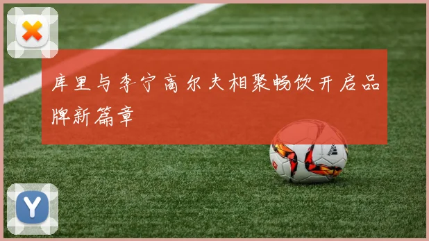 库里与李宁高尔夫相聚畅饮开启品牌新篇章