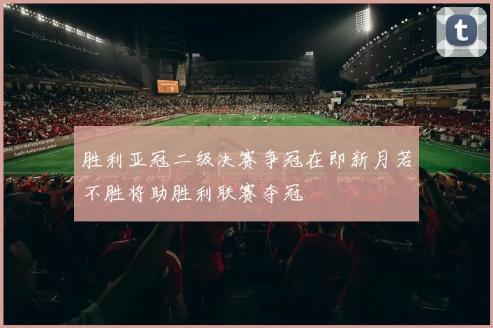 胜利亚冠二级决赛争冠在即新月若不胜将助胜利联赛夺冠