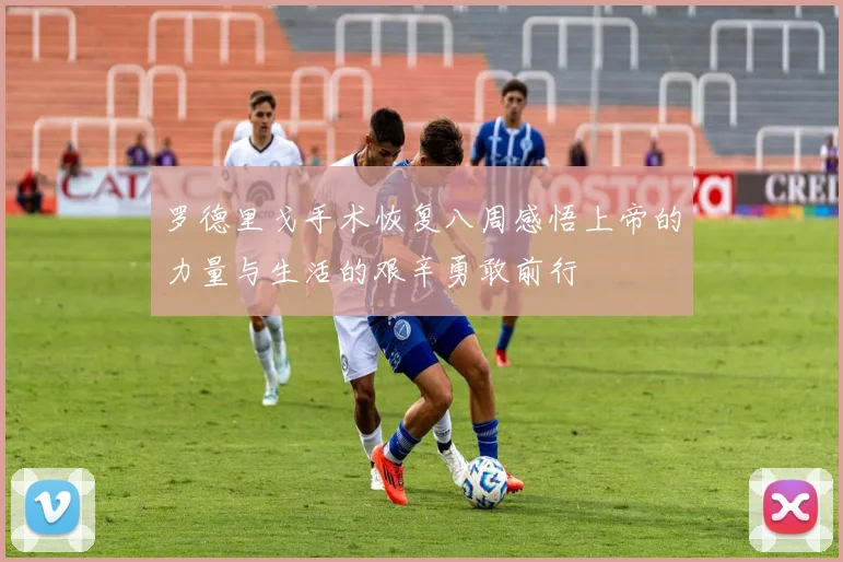 罗德里戈手术恢复八周感悟上帝的力量与生活的艰辛勇敢前行