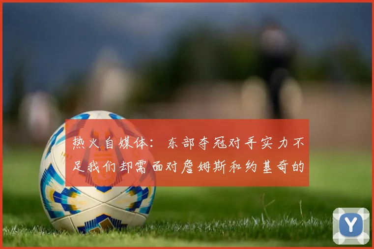 热火自媒体：东部夺冠对手实力不足我们却需面对詹姆斯和约基奇的挑战