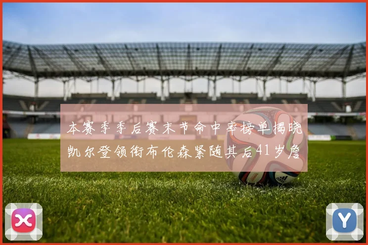本赛季季后赛末节命中率榜单揭晓凯尔登领衔布伦森紧随其后41岁詹姆斯也在其中