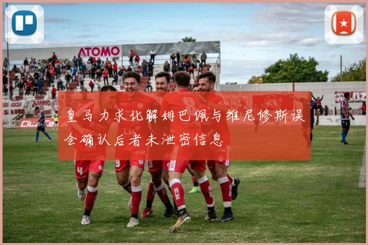 皇马力求化解姆巴佩与维尼修斯误会确认后者未泄密信息