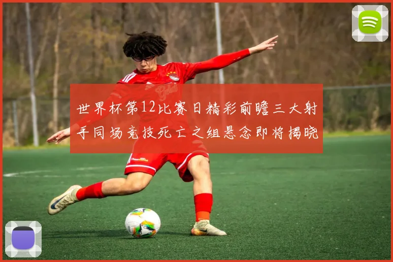 世界杯第12比赛日精彩前瞻三大射手同场竞技死亡之组悬念即将揭晓
