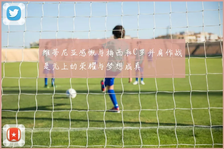 维蒂尼亚感慨与梅西和C罗并肩作战是无上的荣耀与梦想成真