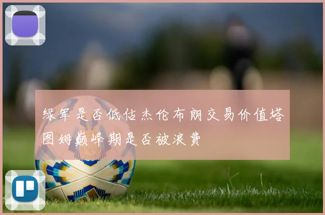 绿军是否低估杰伦布朗交易价值塔图姆巅峰期是否被浪费