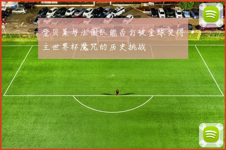 登贝莱与法国队能否打破金球奖得主世界杯魔咒的历史挑战