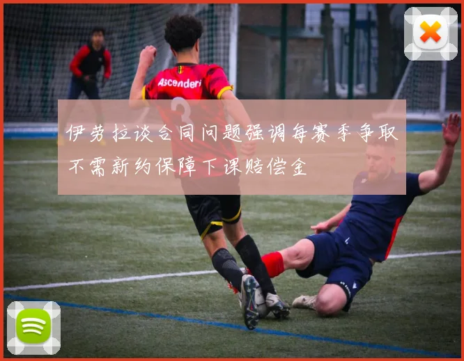 伊劳拉谈合同问题强调每赛季争取不需新约保障下课赔偿金