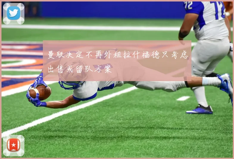 曼联决定不再外租拉什福德只考虑出售或留队方案