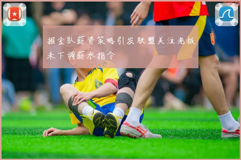 掘金队薪资策略引发联盟关注老板未下调薪水指令