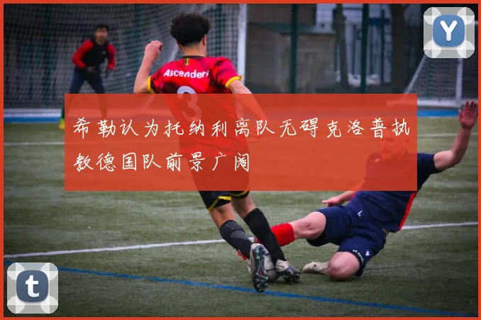 希勒认为托纳利离队无碍克洛普执教德国队前景广阔